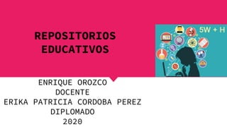 REPOSITORIOS
EDUCATIVOS
ENRIQUE OROZCO
DOCENTE
ERIKA PATRICIA CORDOBA PEREZ
DIPLOMADO
2020
 