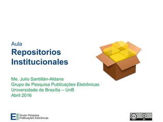 Aula
Repositorios
Institucionales
Me. Julio Santillán-Aldana
Grupo de Pesquisa Publicações Eletrônicas
Universidade de Brasília – UnB
Abril 2016
 