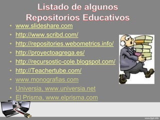 • www.slideshare.com
• http://www.scribd.com/
• http://repositories.webometrics.info/
• http://proyectoagrega.es/
• http://recursostic-cole.blogspot.com/
• http://Teachertube.com/
• www.monografias.com
• Universia, www.universia.net
• El Prisma, www.elprisma.com
 