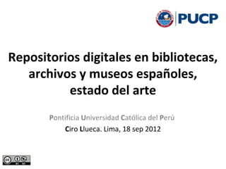 Repositorios digitales en bibliotecas,
   archivos y museos españoles,
          estado del arte
       Pontificia Universidad Católica del Perú
           Ciro Llueca. Lima, 18 sep 2012
 