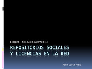 REPOSITORIOS SOCIALESy licencias en la red Bloque 1 – Introducción a la web 2.0. Pedro Lomas Nielfa 