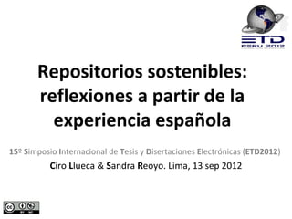 Repositorios sostenibles:
       reflexiones a partir de la
         experiencia española
15º Simposio Internacional de Tesis y Disertaciones Electrónicas (ETD2012)
           Ciro Llueca & Sandra Reoyo. Lima, 13 sep 2012
 