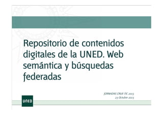 Repositorio de contenidos
digitales de la UNED. Web
semántica y búsquedas
federadas
JORNADAS CRUE-TIC 2015
23 Octubre 2015
 