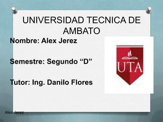 UNIVERSIDAD TECNICA DE
                AMBATO
  Nombre: Alex Jerez

  Semestre: Segundo “D”

  Tutor: Ing. Danilo Flores



Alex Jerez
 