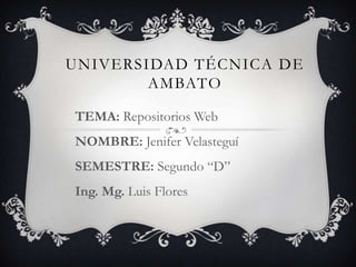UNIVERSIDAD TÉCNICA DE
        AMBATO

TEMA: Repositorios Web
NOMBRE: Jenifer Velasteguí
SEMESTRE: Segundo “D”
Ing. Mg. Luis Flores
 