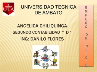 UNIVERSIDAD TECNICA
        DE AMBATO

 ANGELICA CHILIQUINGA
SEGUNDO CONTABILIDAD " D "
   ING: DANILO FLORES
 