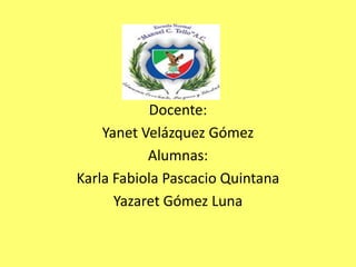 Docente:
    Yanet Velázquez Gómez
           Alumnas:
Karla Fabiola Pascacio Quintana
      Yazaret Gómez Luna
 