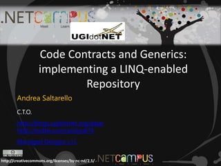 Code Contracts and Generics:
                   implementing a LINQ-enabled
                           Repository
        Andrea Saltarello
        C.T.O.
        http://blogs.ugidotnet.org/pape
        http://twitter.com/andysal74
        Managed Designs s.r.l.


http://creativecommons.org/licenses/by-nc-nd/2.5/
 
