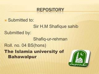 REPOSITORY
 Submitted to:
Sir H.M Shafique sahib
Submitted by:
Shafiq-ur-rehman
Roll. no. 04 BS(hons)
The Islamia university of
Bahawalpur
 