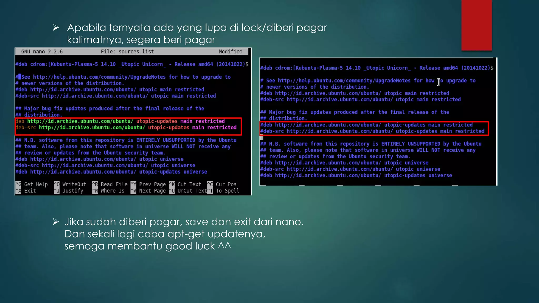  Apabila ternyata ada yang lupa di lock/diberi pagar
kalimatnya, segera beri pagar
 Jika sudah diberi pagar, save dan exit dari nano.
Dan sekali lagi coba apt-get updatenya,
semoga membantu good luck ^^
 