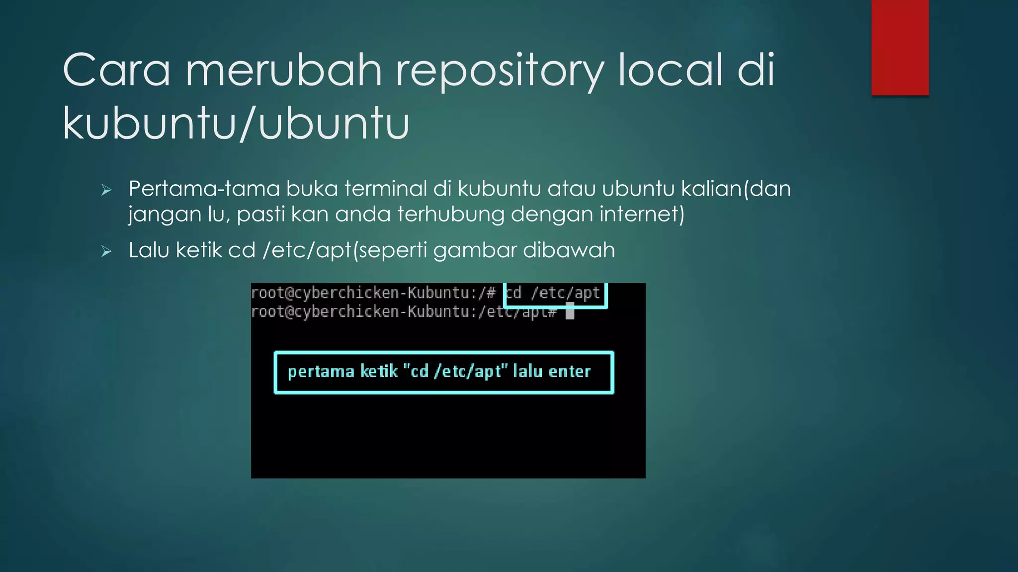 Cara merubah repository local di
kubuntu/ubuntu
 Pertama-tama buka terminal di kubuntu atau ubuntu kalian(dan
jangan lu, pasti kan anda terhubung dengan internet)
 Lalu ketik cd /etc/apt(seperti gambar dibawah
 
