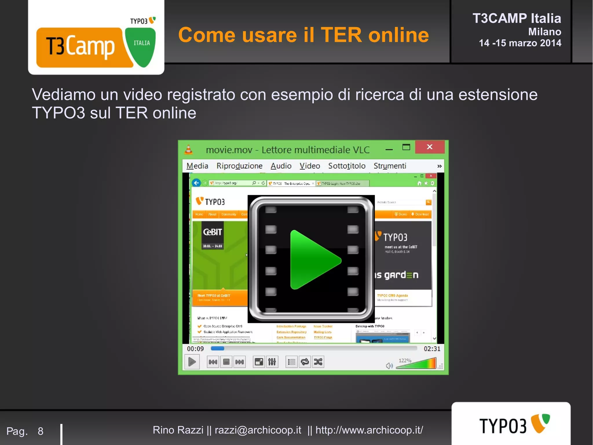T3CAMP Italia
Milano
14 -15 marzo 2014
Rino Razzi || razzi@archicoop.it || http://www.archicoop.it/Pag. 8
Vediamo un video registrato con esempio di ricerca di una estensione
TYPO3 sul TER online
Come usare il TER online
 