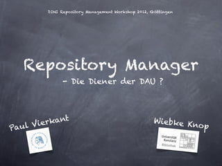 DINI Repository Management Workshop 2012, Göttingen




  Repository Manager
             - Die Diener der DAU ?




          ant                                      Wiebke K
     Vierk                                                  nop
Paul
 