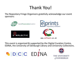 Thank You!
The Repository Fringe Organisers gratefully acknowledge our event
sponsors:
This event is organised & supported by the Digital Curation Centre,
EDINA, the University of Edinburgh Library and University Collections.
 
