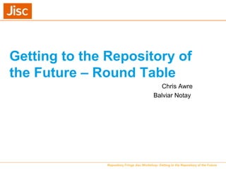 Getting to the Repository of
the Future – Round Table
Chris Awre
Balviar Notay
Repository Fringe Jisc Workshop: Getting to the Repository of the Future
 