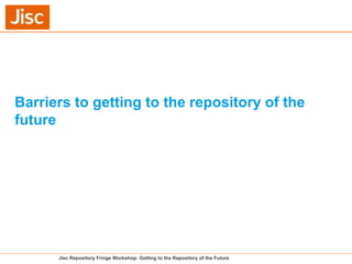 Jisc Repository Fringe Workshop: Getting to the Repository of the Future
Barriers to getting to the repository of the
futu...