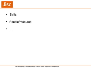 Jisc Repository Fringe Workshop: Getting to the Repository of the Future
• Skills
• People/resource
• …
 