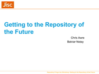Getting to the Repository of
the Future
Chris Awre
Balviar Notay
Repository Fringe Jisc Workshop: Getting to the Repository of the Future
 