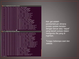 Ket: get adalah
pemberitahuan dimana
proses update berjalan
dengan lancar atau “dapat”
yang berarti sukses dalam
mengundu file yang di
inginkan.
Tunggu beberapa saat dan
selesai.
 