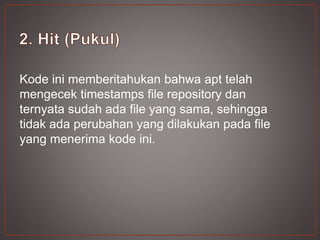 Kode ini memberitahukan bahwa apt telah
mengecek timestamps file repository dan
ternyata sudah ada file yang sama, sehingga
tidak ada perubahan yang dilakukan pada file
yang menerima kode ini.
 