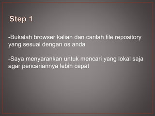 -Bukalah browser kalian dan carilah file repository
yang sesuai dengan os anda
-Saya menyarankan untuk mencari yang lokal saja
agar pencariannya lebih cepat
 
