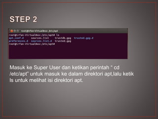 Masuk ke Super User dan ketikan perintah “ cd
/etc/apt” untuk masuk ke dalam direktori apt,lalu ketik
ls untuk melihat isi direktori apt.
 