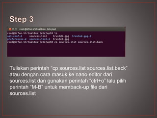 Tuliskan perintah “cp sources.list sources.list.back”
atau dengan cara masuk ke nano editor dari
sources.list dan gunakan perintah “ctrl+o” lalu pilih
perintah “M-B” untuk memback-up file dari
sources.list
 