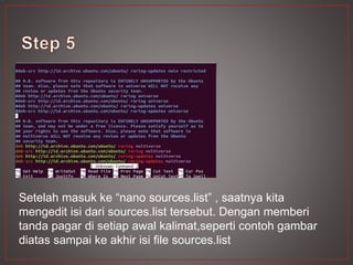 Setelah masuk ke “nano sources.list” , saatnya kita
mengedit isi dari sources.list tersebut. Dengan memberi
tanda pagar di setiap awal kalimat,seperti contoh gambar
diatas sampai ke akhir isi file sources.list
 