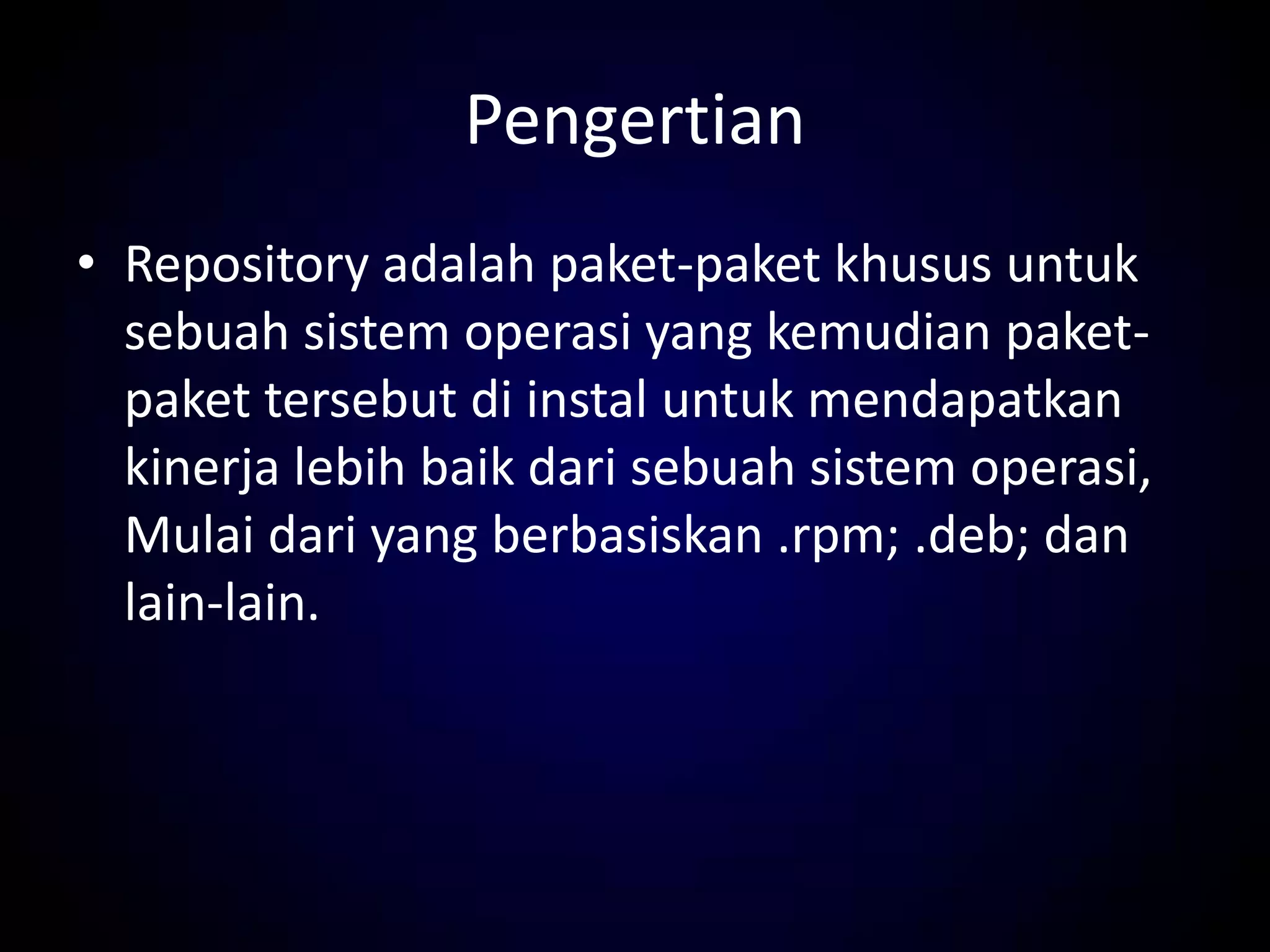 Pengertian
• Repository adalah paket-paket khusus untuk
sebuah sistem operasi yang kemudian paket-
paket tersebut di instal untuk mendapatkan
kinerja lebih baik dari sebuah sistem operasi,
Mulai dari yang berbasiskan .rpm; .deb; dan
lain-lain.
 