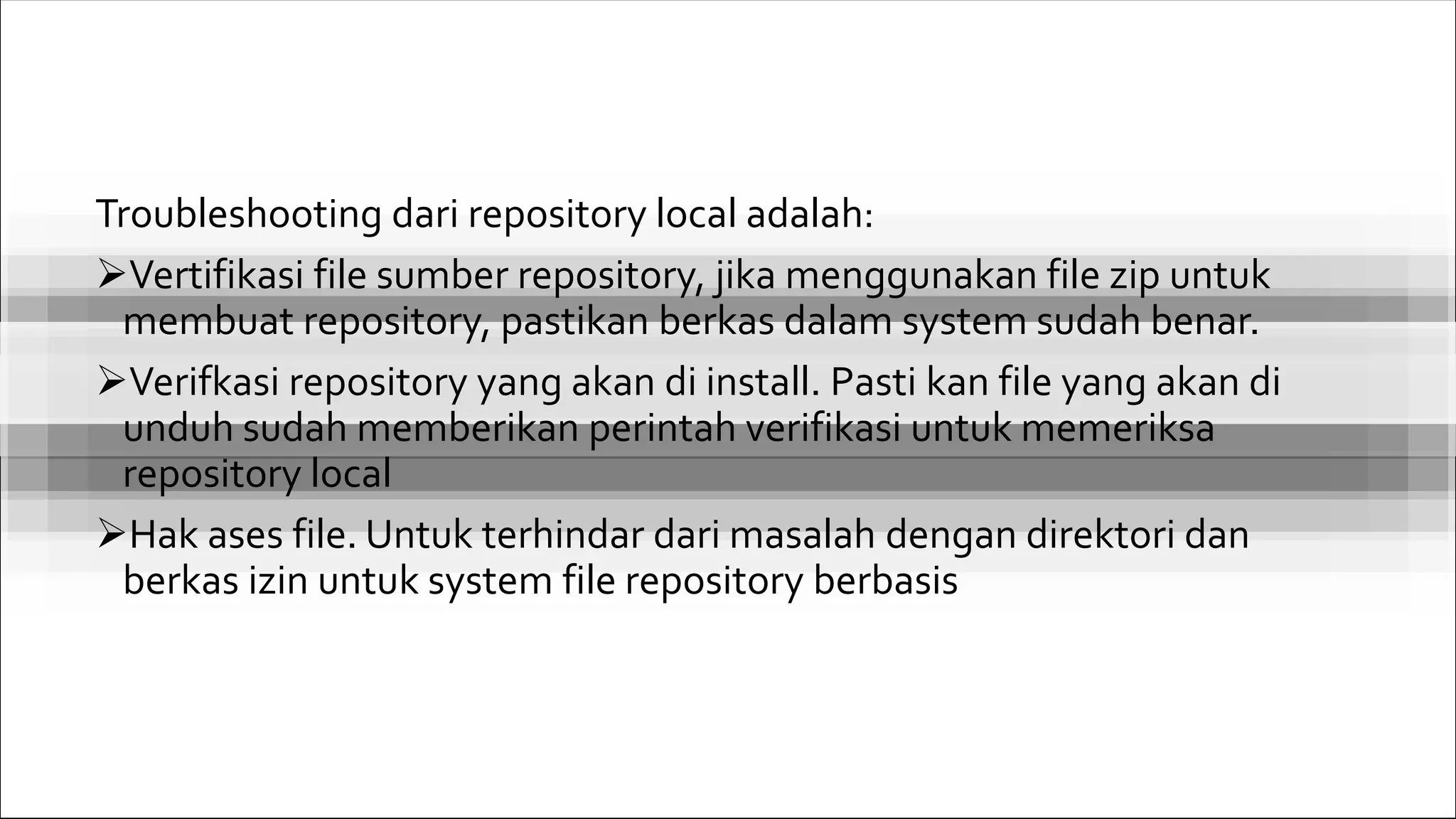 Troubleshooting dari repository local adalah:
Vertifikasi file sumber repository, jika menggunakan file zip untuk
membuat repository, pastikan berkas dalam system sudah benar.
Verifkasi repository yang akan di install. Pasti kan file yang akan di
unduh sudah memberikan perintah verifikasi untuk memeriksa
repository local
Hak ases file. Untuk terhindar dari masalah dengan direktori dan
berkas izin untuk system file repository berbasis
 