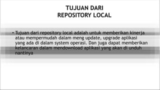 TUJUAN DARI
REPOSITORY LOCAL
• Tujuan dari repository local adalah untuk memberikan kinerja
atau mempermudah dalam meng update, upgrade aplikasi
yang ada di dalam system operasi. Dan juga dapat memberikan
kelancaran dalam mendownload aplikasi yang akan di unduh
nantinya
 