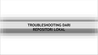 TROUBLESHOOTING DARI
REPOSITORI LOKAL
 