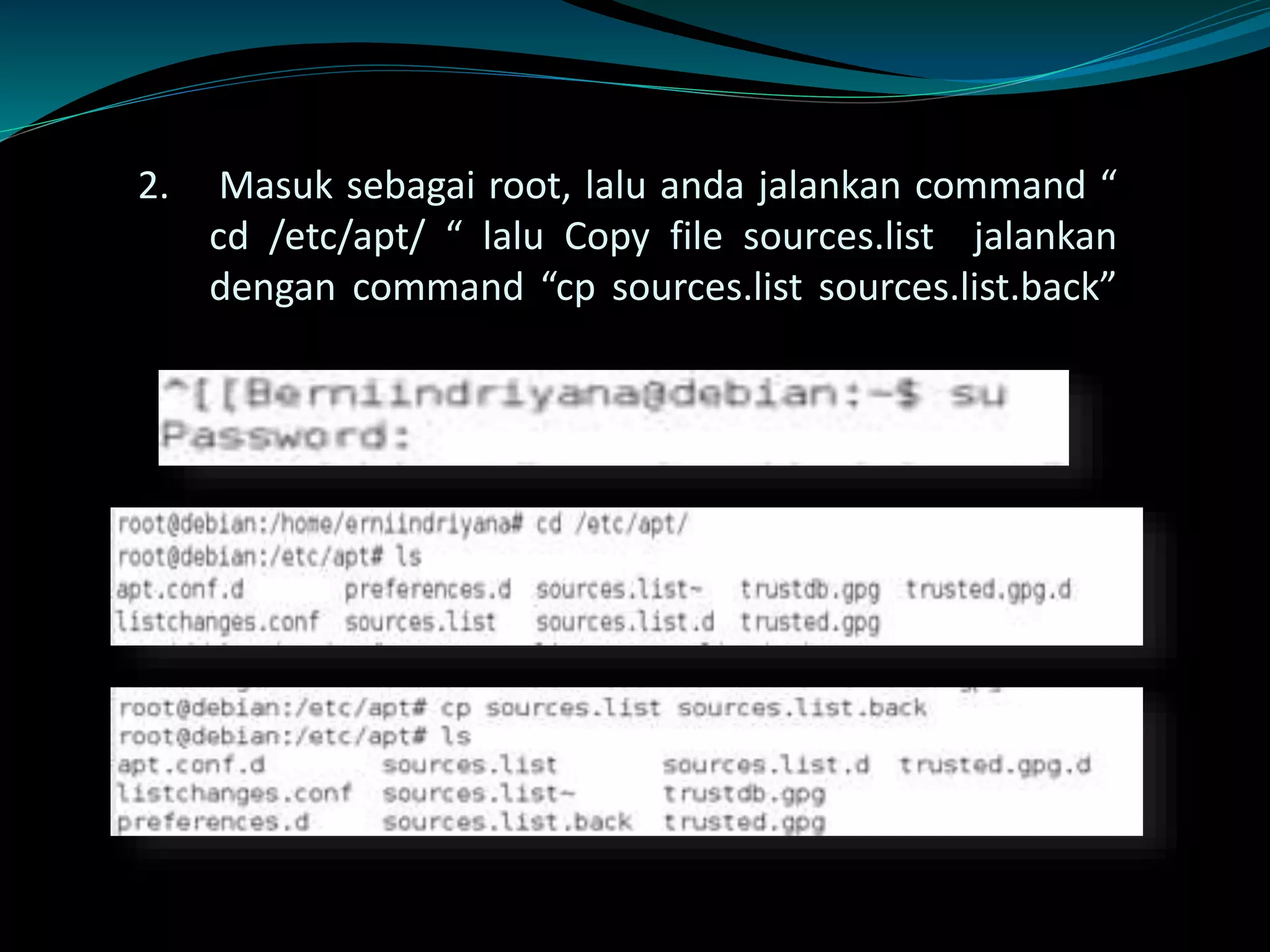 2. Masuk sebagai root, lalu anda jalankan command “
cd /etc/apt/ “ lalu Copy file sources.list jalankan
dengan command “cp sources.list sources.list.back”
 