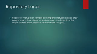 Repository Local
Repository merupakan tempat penyimpanan ratusan aplikasi atau
program yang telah diatur sedemikian rupa dan tersedia untuk
dapat diakses melalui aplikasi tertentu misal Synaptic.