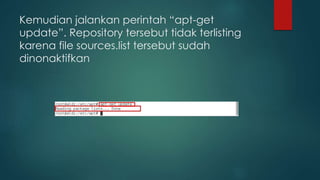 Kemudian jalankan perintah “apt-get
update”. Repository tersebut tidak terlisting
karena file sources.list tersebut sudah
dinonaktifkan