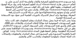 ‫مستودع‬ ‫يليه‬cog-print‫يد‬ ‫على‬ ‫أنشئ‬ ‫الذي‬ ‫والفلسفة‬ ‫واللغات‬ ‫المعرفية‬ ‫للعلوم‬
‫العالم‬«‫ستيفن‬‫هارند‬Steven Harnd»‫الوصول‬ ‫حركة‬ ‫رواد‬ ‫وأحد‬ ‫المعرفية‬ ‫العلوم‬ ‫أستاذ‬
‫عليه‬ ‫أطلق‬ ‫وهوما‬ ،‫للمعلومات‬ ‫الحر‬‫فى‬‫مسمى‬ ‫الوقت‬ ‫ذلك‬«‫االقتراح‬‫أو‬‫المخطط‬
‫المدمر‬Subversive Proposal»‫عام‬1995‫الحفظ‬ ‫إلى‬ ‫الباحثين‬ ‫فيه‬ ‫دعي‬ ‫والذي‬ ،
‫بحوثهم‬ ‫وإيداع‬ ‫الذاتي‬Depositing‫رقعة‬ ‫التساع‬ ‫اإلنترنت‬ ‫شبكة‬ ‫على‬ ‫وإتاحتها‬
‫االس‬ ‫دون‬ ‫تحول‬ ‫التي‬ ‫العلمية‬ ‫بالدوريات‬ ‫االشتراك‬ ‫أسعار‬ ‫تزايد‬ ‫ومواجهة‬ ،‫المعرفة‬‫تفادة‬
‫العلمية‬ ‫المشاركة‬ ‫من‬.
‫بد‬ ‫كانت‬ ‫فقد‬ ‫المعلومات‬ ‫وعلم‬ ‫المكتبات‬ ‫بمجال‬ ‫يتصل‬ ‫فيما‬ ‫أنه‬ ‫ذكره‬ ‫يجدر‬ ‫ومما‬‫اية‬
‫عام‬ ‫واإلعالنات‬ ‫المبادرات‬ ‫إلعالن‬ ‫ا‬ً‫ب‬‫مواك‬ ‫فيه‬ ‫الموضوعية‬ ‫المستودعات‬ ‫ظهور‬2000،
‫مستودع‬ ،‫الدولي‬ ‫المستوى‬ ‫على‬ ‫المستودعات‬ ‫هذه‬ ‫وأشهر‬ ‫أوائل‬ ‫ومن‬DLIST‫الذي‬
‫أريزونا‬ ‫جامعة‬ ‫قبل‬ ‫من‬ ‫يطور‬Arizona University‫ومستودع‬ ،E-LIS‫على‬ ‫يعتمد‬ ‫وكالهما‬
‫المدى‬ ‫طويل‬ ‫الحفظ‬ ‫ويكفل‬ ،‫التطوعية‬ ‫المشاركة‬Long –Term preservation‫للوثائق‬
‫المنشورة‬ ‫وغير‬ ‫المنشورة‬ ‫والعلمية‬ ‫الفنية‬‫فى‬‫والم‬ ‫والمعلومات‬ ‫المكتبات‬ ‫مجال‬‫جاالت‬
‫والتعليم‬ ‫اآللي‬ ‫والحاسب‬ ‫المعلومات‬ ‫تكنولوجيا‬ ‫كمجال‬ ‫الصلة‬ ‫ذات‬.
 