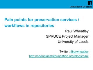 Pain points for preservation services /
workflows in repositories
                                 Paul Wheatley
                        SPRUCE Project Manager
                             University of Leeds

                                  Twitter: @prwheatley
            http://openplanetsfoundation.org/blogs/paul
 