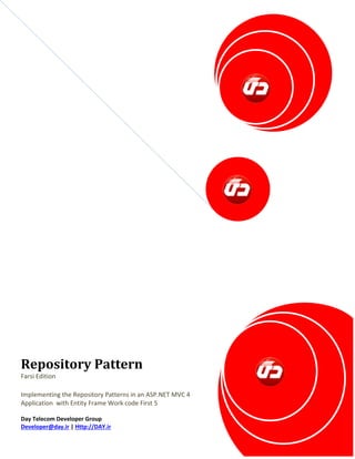 Repository Pattern 
Farsi Edition 
Implementing the Repository Patterns in an ASP.NET MVC 4 Application with Entity Frame Work code First 5 
Day Telecom Developer Group 
Developer@day.ir | Http://DAY.ir 
 