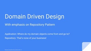 Domain Driven Design
With emphasis on Repository Pattern
Application: Where do my domain objects come from and go to?
Repository: That’s none of your business!
Presented at November Ruby Lightning Talks T.O.
 