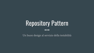 Repository Pattern
Un buon design al servizio della testabilità
 