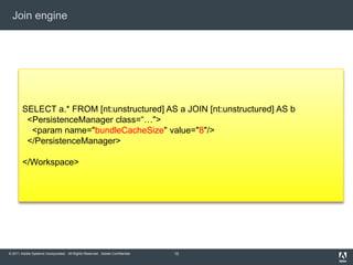 Join engine15SELECT a.* FROM [nt:unstructured] AS a JOIN [nt:unstructured] AS b  <PersistenceManager class=“…">  <paramname="bundleCacheSize" value="8"/>  </PersistenceManager></Workspace>