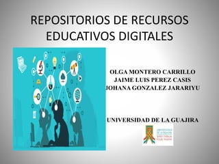 REPOSITORIOS DE RECURSOS
EDUCATIVOS DIGITALES
OLGA MONTERO CARRILLO
JAIME LUIS PEREZ CASIS
JOHANA GONZALEZ JARARIYU
UNIVERSIDAD DE LA GUAJIRA
 