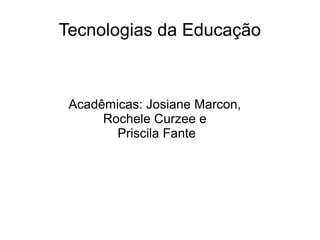Tecnologias da Educação
Acadêmicas: Josiane Marcon,
Rochele Curzee e
Priscila Fante
 