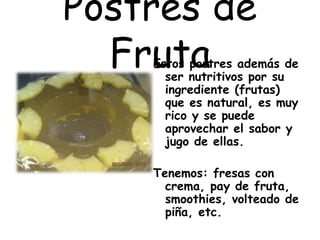 Postres de
FrutaEstos postres además de
ser nutritivos por su
ingrediente (frutas)
que es natural, es muy
rico y se puede
aprovechar el sabor y
jugo de ellas.
Tenemos: fresas con
crema, pay de fruta,
smoothies, volteado de
piña, etc.
 