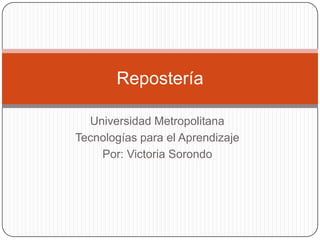 Universidad Metropolitana Tecnologías para el Aprendizaje Por: Victoria Sorondo Repostería 