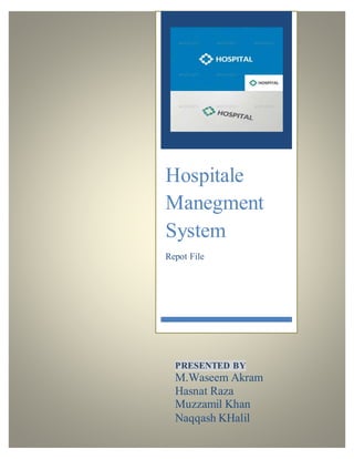 Hospitale
Manegment
System
Repot File
PRESENTED BY
M.Waseem Akram
Hasnat Raza
Muzzamil Khan
Naqqash KHalil
 