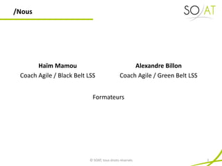 /Nous
© SOAT, tous droits réservés 3
Alexandre Billon
Coach Agile / Green Belt LSS
Haïm Mamou
Coach Agile / Black Belt LSS
Formateurs
 