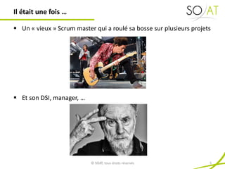  Un « vieux » Scrum master qui a roulé sa bosse sur plusieurs projets
 Et son DSI, manager, …
Il était une fois …
© SOAT, tous droits réservés 5
 