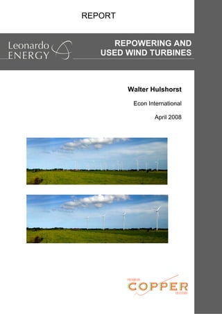 REPORT - Repowering and Used Wind Turbines
Walter Hulshorst
Econ International
April 2008
www.leonardo-energy.org 1 / 27
REPORT
REPOWERING AND
USED WIND TURBINES
 