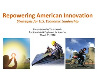 Repowering American Innovation Strategies for U.S. Economic Leadership Presentation by Teryn Norris  for Scientists & Engineers for America March 9 th , 2010 